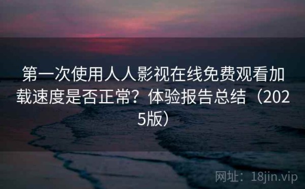 第一次使用人人影视在线免费观看加载速度是否正常？体验报告总结（2025版）