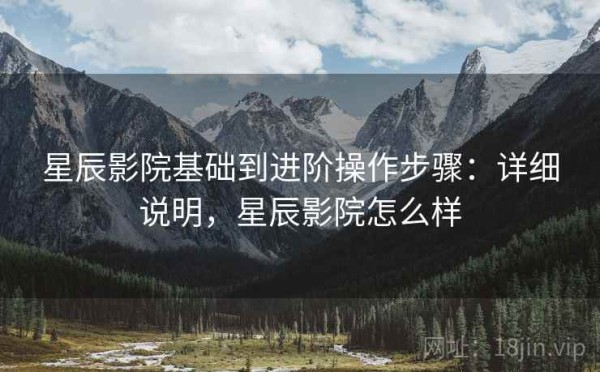 星辰影院基础到进阶操作步骤：详细说明，星辰影院怎么样