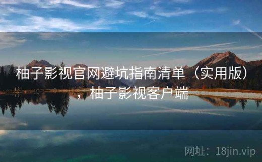 柚子影视官网避坑指南清单（实用版），柚子影视客户端