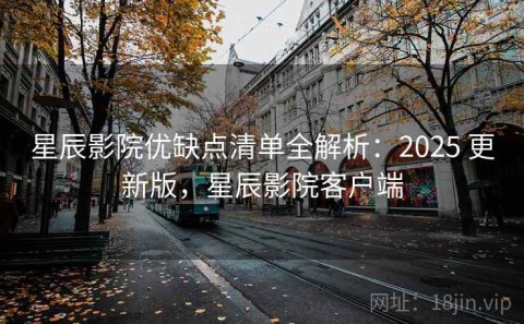 星辰影院优缺点清单全解析：2025 更新版，星辰影院客户端