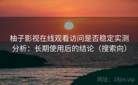 柚子影视在线观看访问是否稳定实测分析：长期使用后的结论（搜索向）