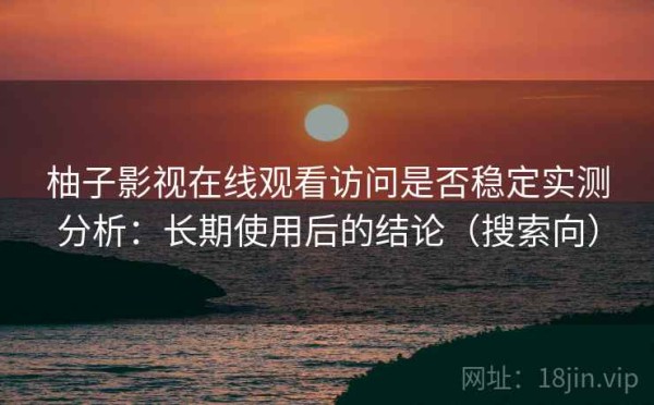 柚子影视在线观看访问是否稳定实测分析：长期使用后的结论（搜索向）