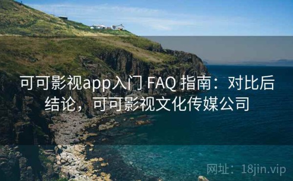 可可影视app入门 FAQ 指南：对比后结论，可可影视文化传媒公司