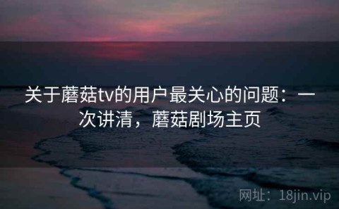 关于蘑菇tv的用户最关心的问题：一次讲清，蘑菇剧场主页
