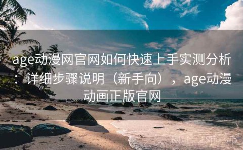 age动漫网官网如何快速上手实测分析：详细步骤说明（新手向），age动漫动画正版官网