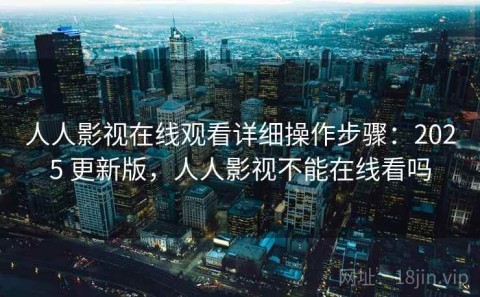 人人影视在线观看详细操作步骤：2025 更新版，人人影视不能在线看吗