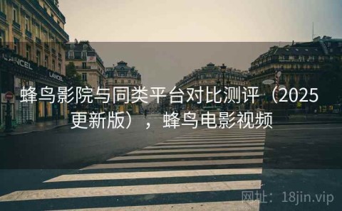 蜂鸟影院与同类平台对比测评（2025 更新版），蜂鸟电影视频