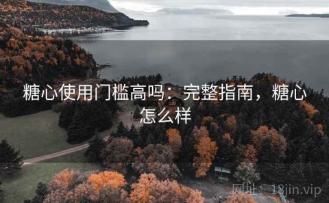 糖心使用门槛高吗：完整指南，糖心怎么样