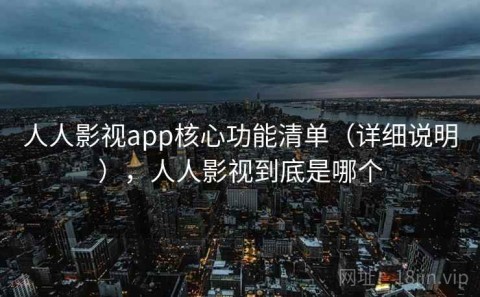 人人影视app核心功能清单（详细说明），人人影视到底是哪个
