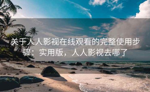 关于人人影视在线观看的完整使用步骤：实用版，人人影视去哪了