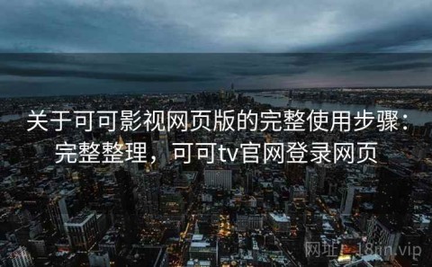 关于可可影视网页版的完整使用步骤：完整整理，可可tv官网登录网页