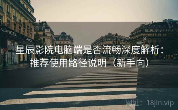 星辰影院电脑端是否流畅深度解析：推荐使用路径说明（新手向）