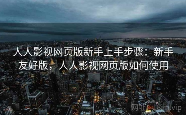 人人影视网页版新手上手步骤：新手友好版，人人影视网页版如何使用