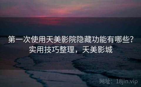 第一次使用天美影院隐藏功能有哪些？实用技巧整理，天美影城