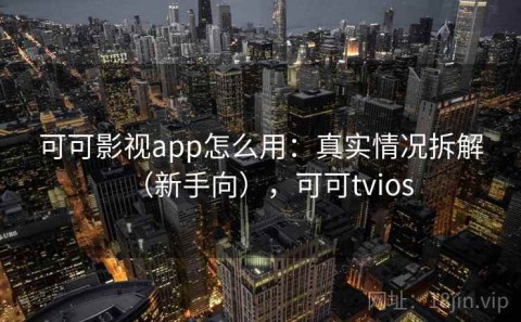 可可影视app怎么用：真实情况拆解（新手向），可可tvios