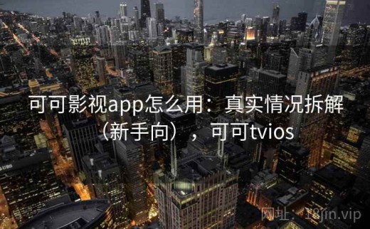 可可影视app怎么用：真实情况拆解（新手向），可可tvios