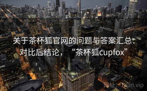 关于茶杯狐官网的问题与答案汇总：对比后结论，“茶杯狐cupfox”