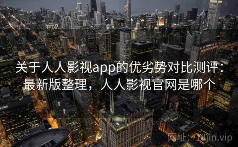 关于人人影视app的优劣势对比测评：最新版整理，人人影视官网是哪个