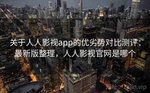 关于人人影视app的优劣势对比测评：最新版整理，人人影视官网是哪个