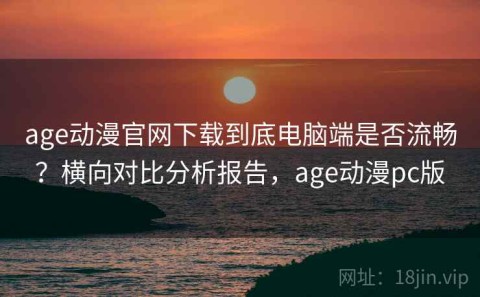 age动漫官网下载到底电脑端是否流畅？横向对比分析报告，age动漫pc版