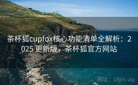 茶杯狐cupfox核心功能清单全解析：2025 更新版，茶杯狐官方网站