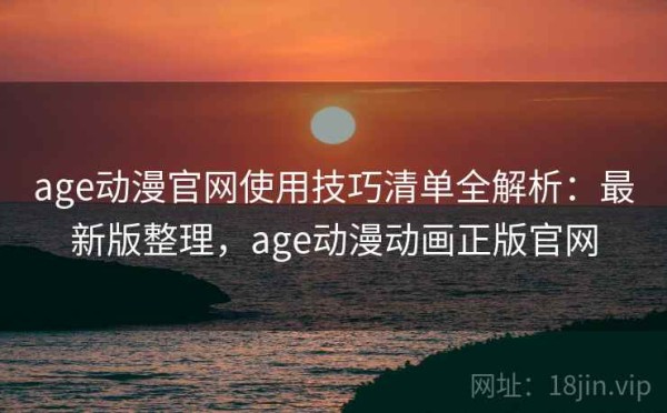 age动漫官网使用技巧清单全解析：最新版整理，age动漫动画正版官网