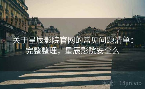 关于星辰影院官网的常见问题清单：完整整理，星辰影院安全么