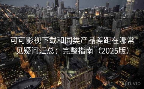 可可影视下载和同类产品差距在哪常见疑问汇总：完整指南（2025版）