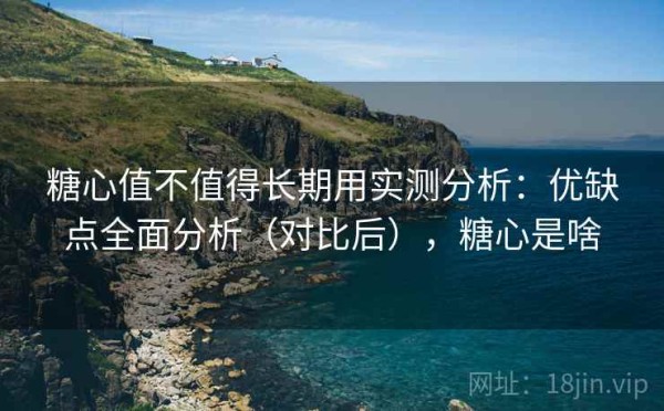 糖心值不值得长期用实测分析：优缺点全面分析（对比后），糖心是啥