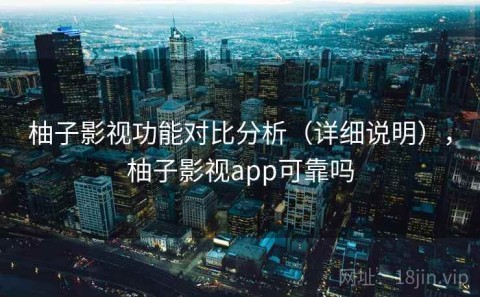 柚子影视功能对比分析（详细说明），柚子影视app可靠吗