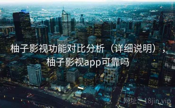 柚子影视功能对比分析（详细说明），柚子影视app可靠吗