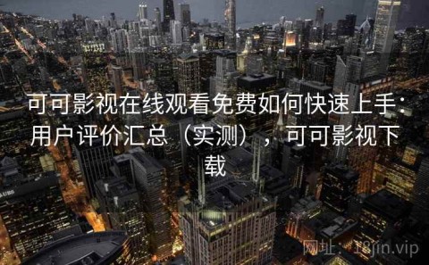 可可影视在线观看免费如何快速上手：用户评价汇总（实测），可可影视下载