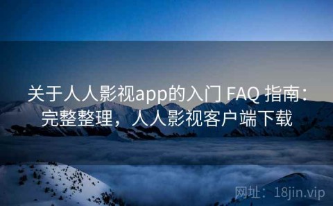 关于人人影视app的入门 FAQ 指南：完整整理，人人影视客户端下载