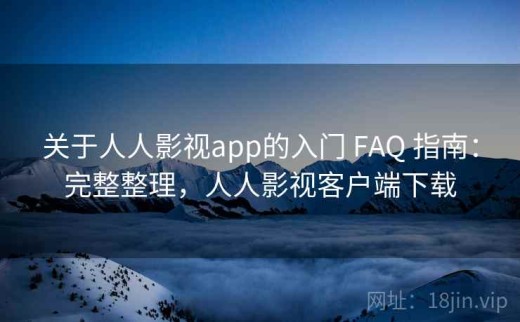 关于人人影视app的入门 FAQ 指南：完整整理，人人影视客户端下载
