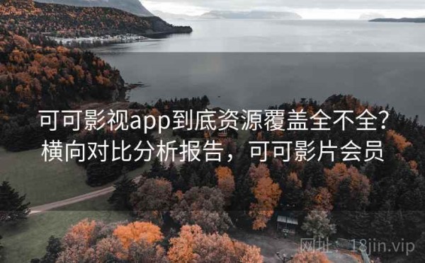 可可影视app到底资源覆盖全不全？横向对比分析报告，可可影片会员