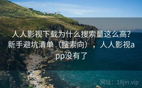 人人影视下载为什么搜索量这么高？新手避坑清单（搜索向），人人影视app没有了
