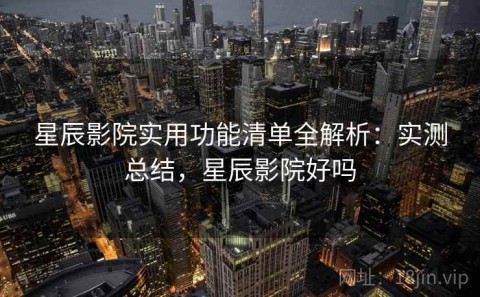 星辰影院实用功能清单全解析：实测总结，星辰影院好吗