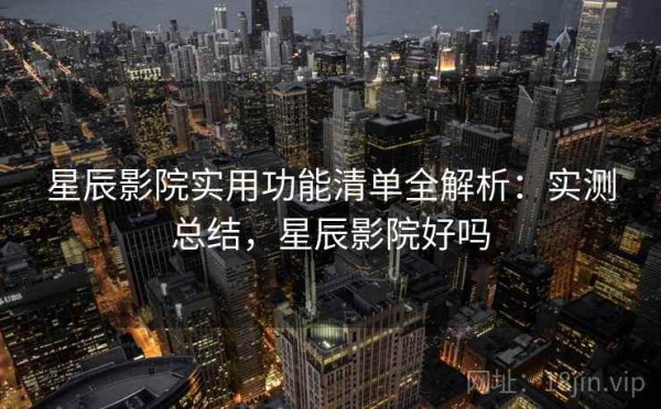 星辰影院实用功能清单全解析：实测总结，星辰影院好吗