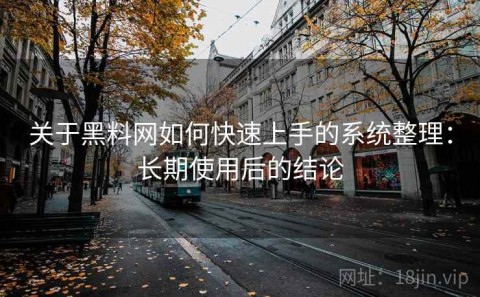 关于黑料网如何快速上手的系统整理：长期使用后的结论
