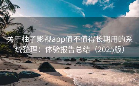 关于柚子影视app值不值得长期用的系统整理：体验报告总结（2025版）