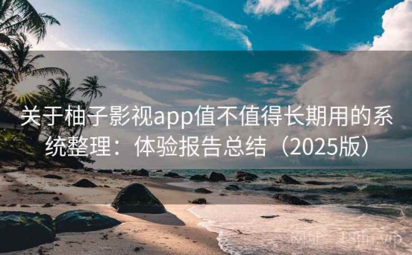 关于柚子影视app值不值得长期用的系统整理：体验报告总结（2025版）