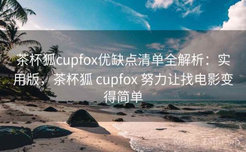 茶杯狐cupfox优缺点清单全解析：实用版，茶杯狐 cupfox 努力让找电影变得简单