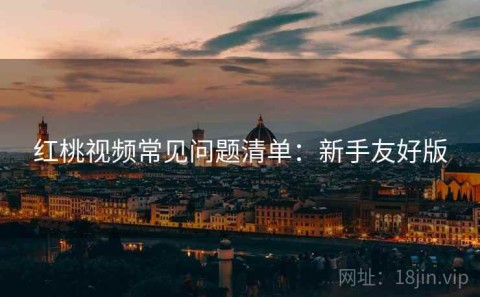 红桃视频常见问题清单：新手友好版