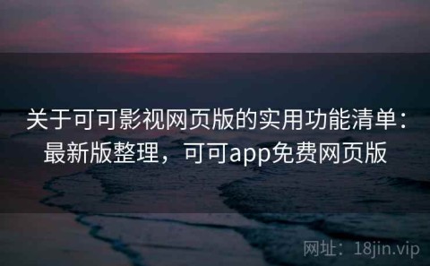 关于可可影视网页版的实用功能清单：最新版整理，可可app免费网页版