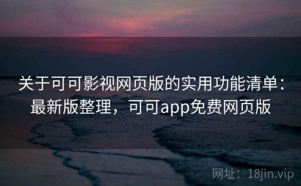 关于可可影视网页版的实用功能清单：最新版整理，可可app免费网页版