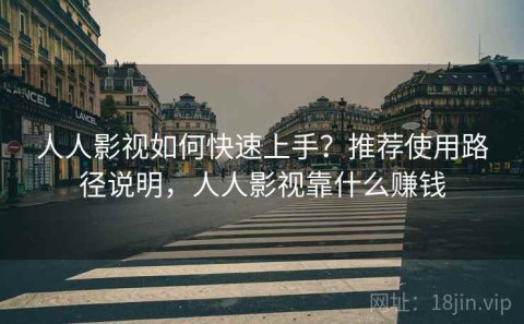 人人影视如何快速上手？推荐使用路径说明，人人影视靠什么赚钱