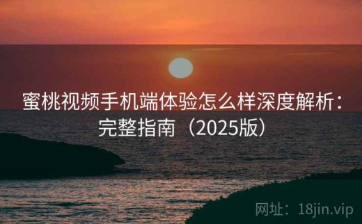 蜜桃视频手机端体验怎么样深度解析：完整指南（2025版）