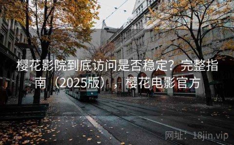 樱花影院到底访问是否稳定？完整指南（2025版），樱花电影官方