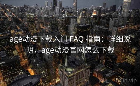 age动漫下载入门 FAQ 指南：详细说明，age动漫官网怎么下载