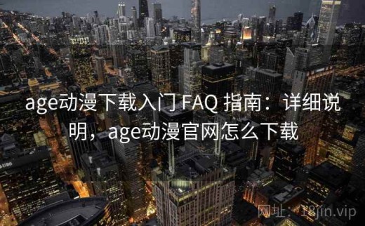 age动漫下载入门 FAQ 指南：详细说明，age动漫官网怎么下载